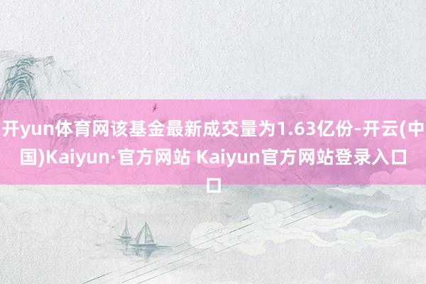 开yun体育网该基金最新成交量为1.63亿份-开云(中国)Kaiyun·官方网站 Kaiyun官方网站登录入口