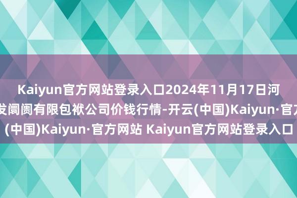 Kaiyun官方网站登录入口2024年11月17日河北省怀来县京西果菜批发阛阓有限包袱公司价钱行情-开云(中国)Kaiyun·官方网站 Kaiyun官方网站登录入口