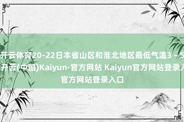 开云体育20-22日本省山区和淮北地区最低气温3～5℃-开云(中国)Kaiyun·官方网站 Kaiyun官方网站登录入口