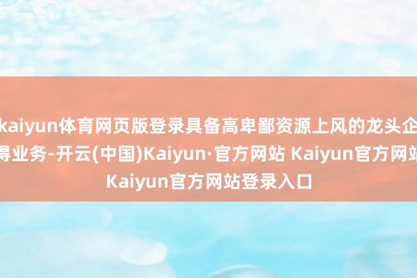 kaiyun体育网页版登录具备高卑鄙资源上风的龙头企业更易赢得业务-开云(中国)Kaiyun·官方网站 Kaiyun官方网站登录入口