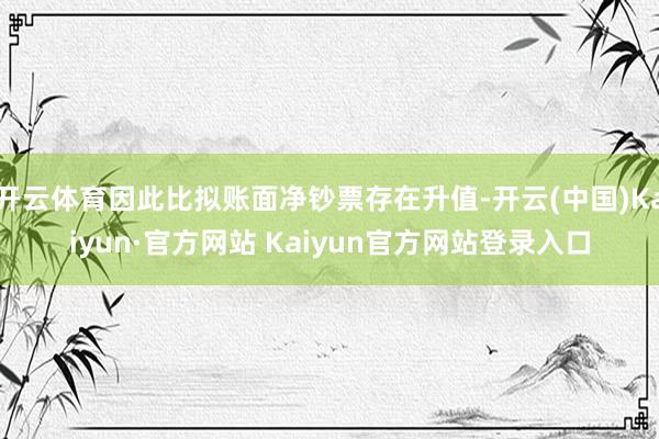 开云体育因此比拟账面净钞票存在升值-开云(中国)Kaiyun·官方网站 Kaiyun官方网站登录入口