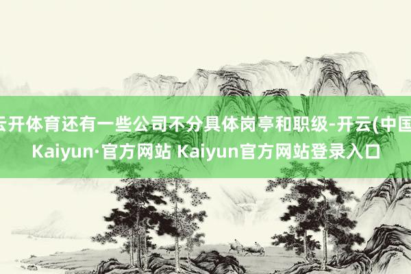 云开体育还有一些公司不分具体岗亭和职级-开云(中国)Kaiyun·官方网站 Kaiyun官方网站登录入口
