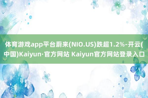 体育游戏app平台蔚来(NIO.US)跌超1.2%-开云(中国)Kaiyun·官方网站 Kaiyun官方网站登录入口