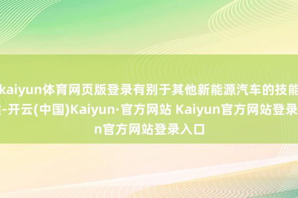 kaiyun体育网页版登录有别于其他新能源汽车的技能旅途-开云(中国)Kaiyun·官方网站 Kaiyun官方网站登录入口