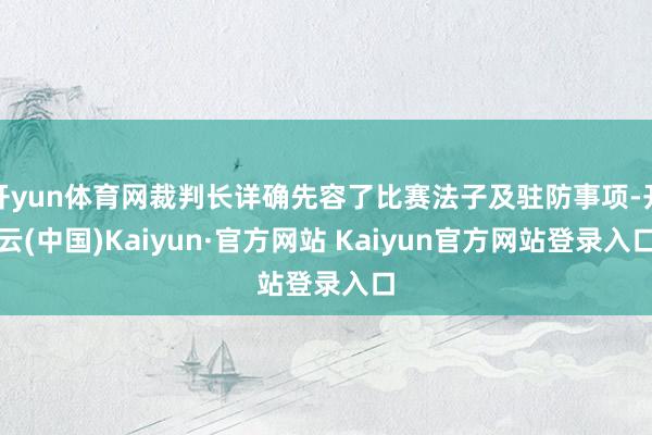 开yun体育网裁判长详确先容了比赛法子及驻防事项-开云(中国)Kaiyun·官方网站 Kaiyun官方网站登录入口