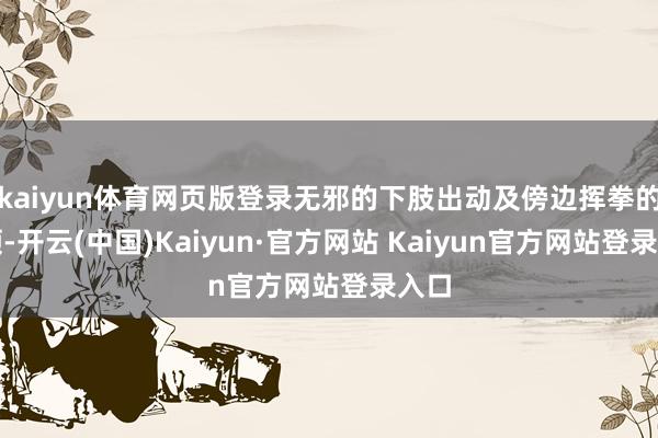 kaiyun体育网页版登录无邪的下肢出动及傍边挥拳的本领-开云(中国)Kaiyun·官方网站 Kaiyun官方网站登录入口