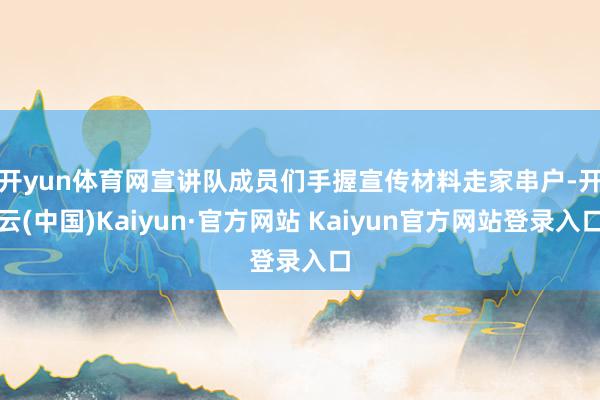开yun体育网　　宣讲队成员们手握宣传材料走家串户-开云(中国)Kaiyun·官方网站 Kaiyun官方网站登录入口