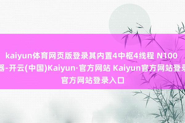 kaiyun体育网页版登录其内置4中枢4线程 N100 贬责器-开云(中国)Kaiyun·官方网站 Kaiyun官方网站登录入口