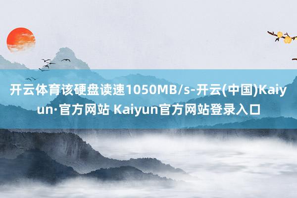 开云体育该硬盘读速1050MB/s-开云(中国)Kaiyun·官方网站 Kaiyun官方网站登录入口