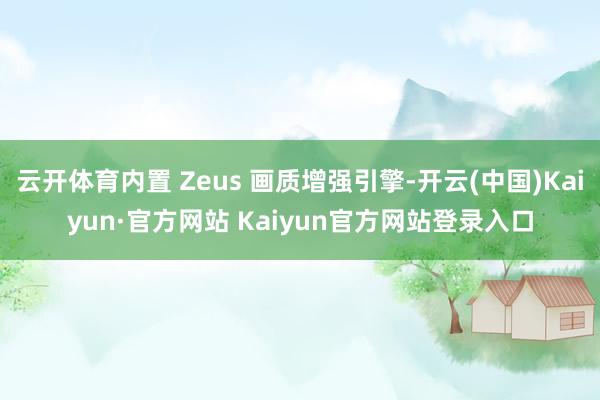 云开体育内置 Zeus 画质增强引擎-开云(中国)Kaiyun·官方网站 Kaiyun官方网站登录入口