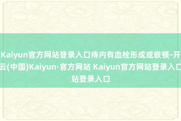 Kaiyun官方网站登录入口痔内有血栓形成或嵌顿-开云(中国)Kaiyun·官方网站 Kaiyun官方网站登录入口