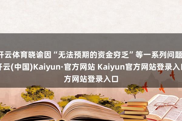 开云体育晓谕因“无法预期的资金穷乏”等一系列问题-开云(中国)Kaiyun·官方网站 Kaiyun官方网站登录入口