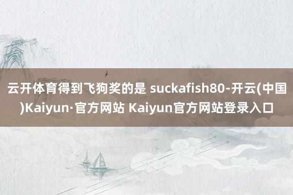 云开体育得到飞狗奖的是 suckafish80-开云(中国)Kaiyun·官方网站 Kaiyun官方网站登录入口