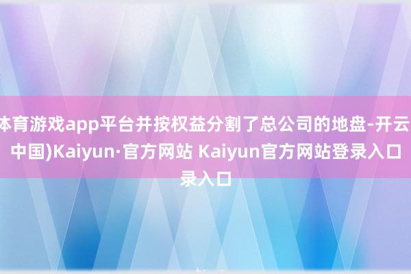 体育游戏app平台并按权益分割了总公司的地盘-开云(中国)Kaiyun·官方网站 Kaiyun官方网站登录入口