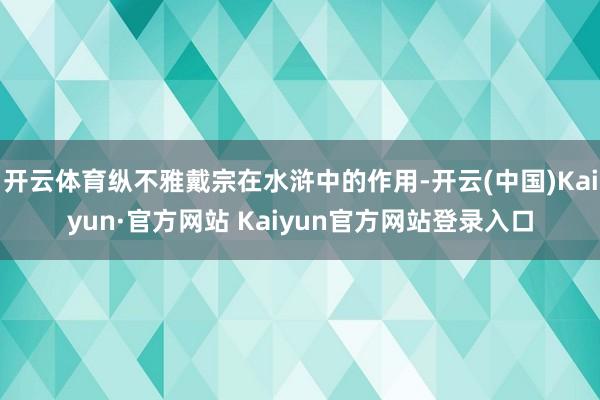 开云体育纵不雅戴宗在水浒中的作用-开云(中国)Kaiyun·官方网站 Kaiyun官方网站登录入口