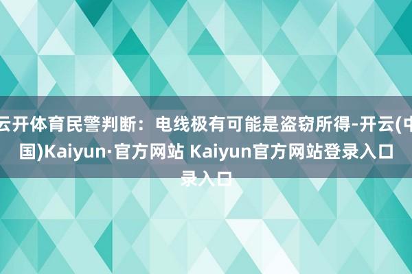 云开体育民警判断：电线极有可能是盗窃所得-开云(中国)Kaiyun·官方网站 Kaiyun官方网站登录入口
