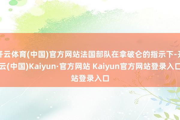 开云体育(中国)官方网站法国部队在拿破仑的指示下-开云(中国)Kaiyun·官方网站 Kaiyun官方网站登录入口