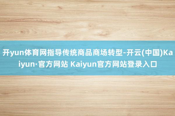 开yun体育网指导传统商品商场转型-开云(中国)Kaiyun·官方网站 Kaiyun官方网站登录入口
