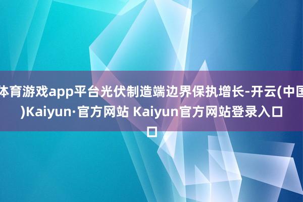 体育游戏app平台光伏制造端边界保执增长-开云(中国)Kaiyun·官方网站 Kaiyun官方网站登录入口