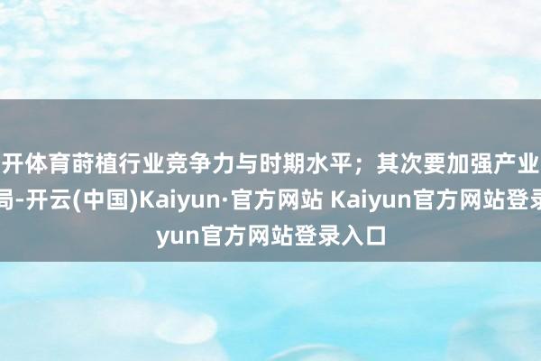 云开体育莳植行业竞争力与时期水平;其次要加强产业优化布局-开云(中国)Kaiyun·官方网站 Kaiyun官方网站登录入口