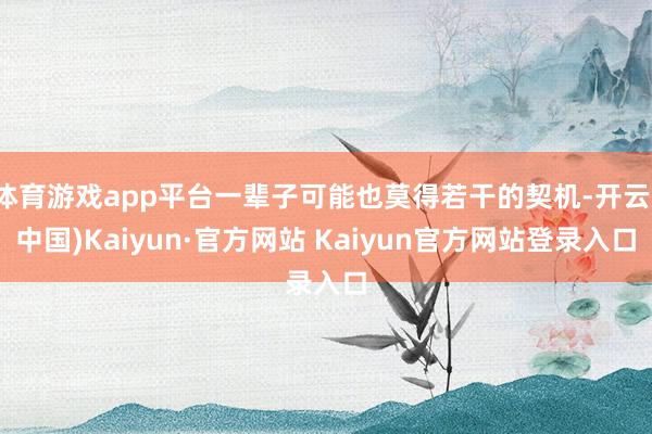 体育游戏app平台一辈子可能也莫得若干的契机-开云(中国)Kaiyun·官方网站 Kaiyun官方网站登录入口