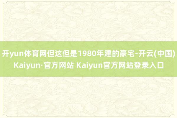 开yun体育网但这但是1980年建的豪宅-开云(中国)Kaiyun·官方网站 Kaiyun官方网站登录入口