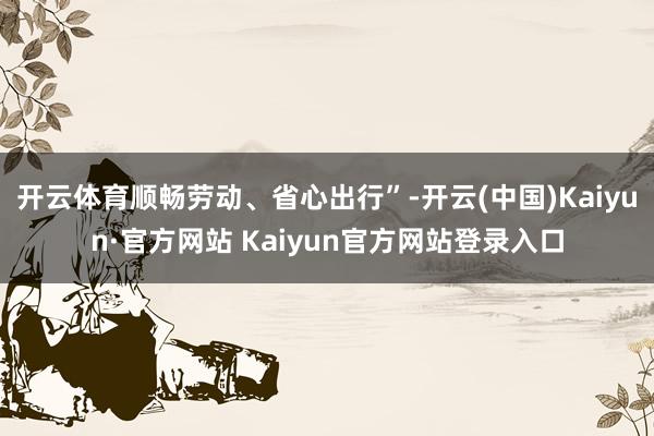 开云体育顺畅劳动、省心出行”-开云(中国)Kaiyun·官方网站 Kaiyun官方网站登录入口