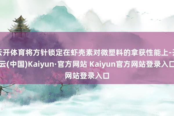 云开体育将方针锁定在虾壳素对微塑料的拿获性能上-开云(中国)Kaiyun·官方网站 Kaiyun官方网站登录入口