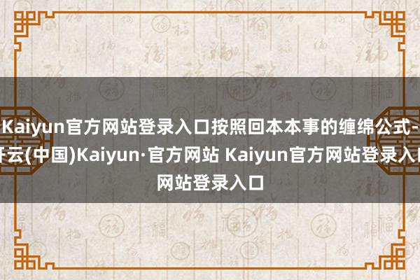 Kaiyun官方网站登录入口按照回本本事的缠绵公式-开云(中国)Kaiyun·官方网站 Kaiyun官方网站登录入口
