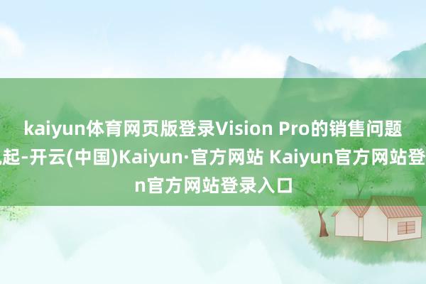 kaiyun体育网页版登录Vision Pro的销售问题也被说起-开云(中国)Kaiyun·官方网站 Kaiyun官方网站登录入口