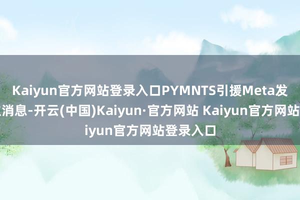 Kaiyun官方网站登录入口PYMNTS引援Meta发言东谈主消息-开云(中国)Kaiyun·官方网站 Kaiyun官方网站登录入口