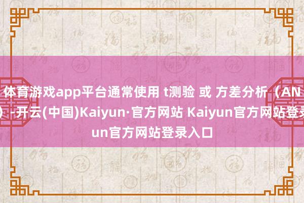 体育游戏app平台通常使用 t测验 或 方差分析(ANOVA)-开云(中国)Kaiyun·官方网站 Kaiyun官方网站登录入口