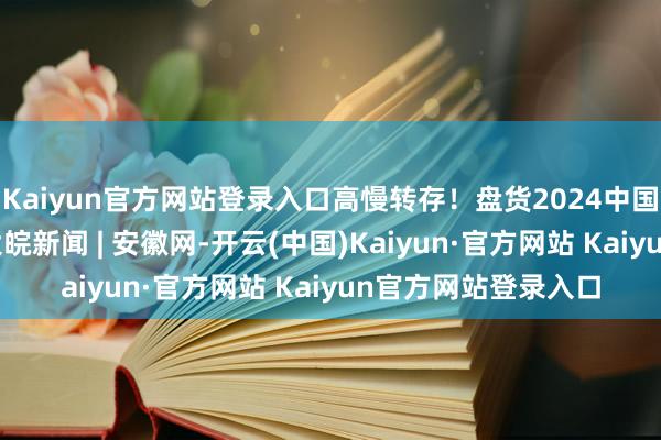 Kaiyun官方网站登录入口高慢转存!盘货2024中国航天高燃名方位 _大皖新闻 | 安徽网-开云(中国)Kaiyun·官方网站 Kaiyun官方网站登录入口