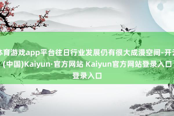 体育游戏app平台往日行业发展仍有很大成漫空间-开云(中国)Kaiyun·官方网站 Kaiyun官方网站登录入口