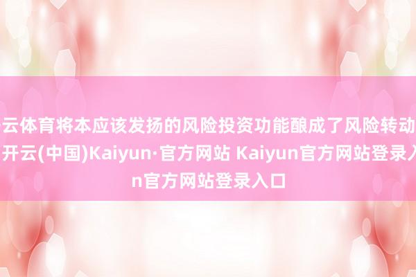 开云体育将本应该发扬的风险投资功能酿成了风险转动功能-开云(中国)Kaiyun·官方网站 Kaiyun官方网站登录入口