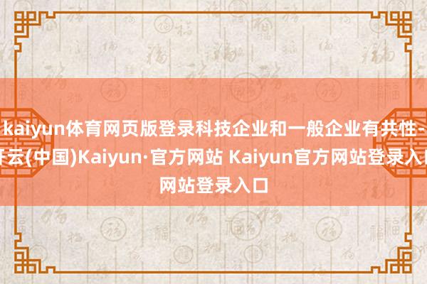 kaiyun体育网页版登录科技企业和一般企业有共性-开云(中国)Kaiyun·官方网站 Kaiyun官方网站登录入口