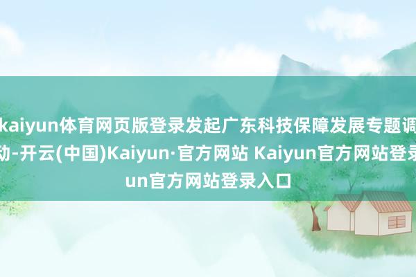 kaiyun体育网页版登录发起广东科技保障发展专题调研活动-开云(中国)Kaiyun·官方网站 Kaiyun官方网站登录入口