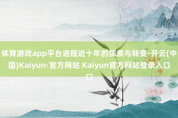 体育游戏app平台　　进程近十年的探索与转变-开云(中国)Kaiyun·官方网站 Kaiyun官方网站登录入口