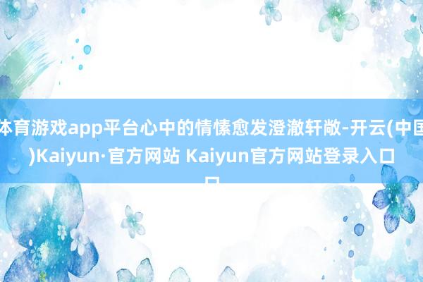 体育游戏app平台心中的情愫愈发澄澈轩敞-开云(中国)Kaiyun·官方网站 Kaiyun官方网站登录入口