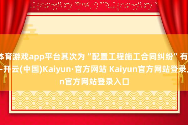 体育游戏app平台其次为“配置工程施工合同纠纷”有18则-开云(中国)Kaiyun·官方网站 Kaiyun官方网站登录入口