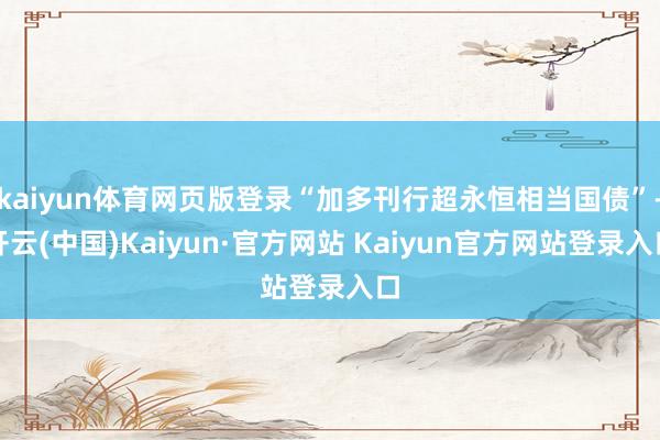 kaiyun体育网页版登录“加多刊行超永恒相当国债”-开云(中国)Kaiyun·官方网站 Kaiyun官方网站登录入口