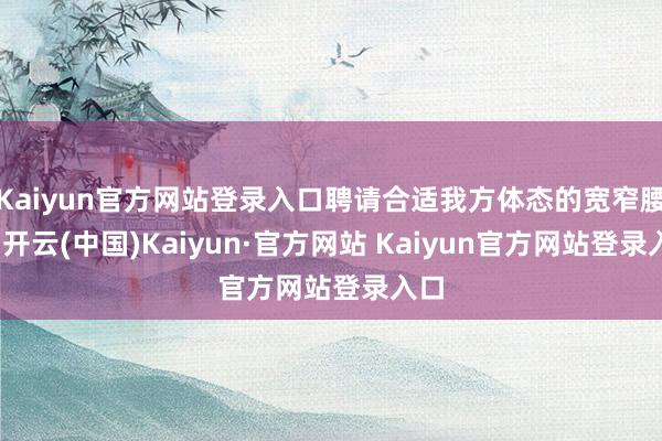 Kaiyun官方网站登录入口聘请合适我方体态的宽窄腰带-开云(中国)Kaiyun·官方网站 Kaiyun官方网站登录入口
