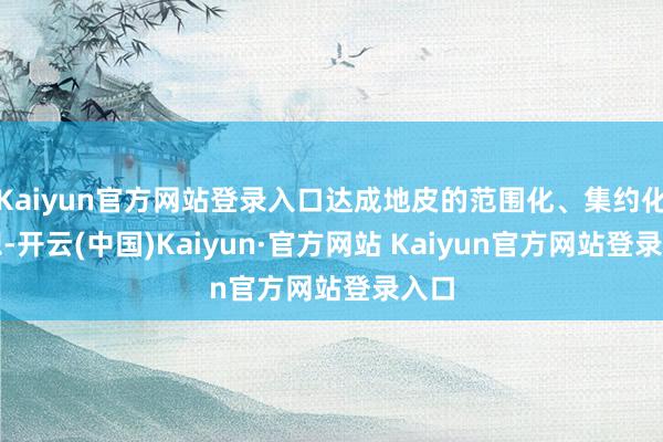 Kaiyun官方网站登录入口达成地皮的范围化、集约化遐想-开云(中国)Kaiyun·官方网站 Kaiyun官方网站登录入口