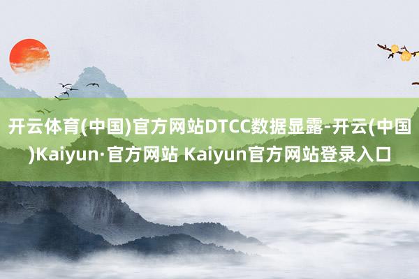 开云体育(中国)官方网站　　DTCC数据显露-开云(中国)Kaiyun·官方网站 Kaiyun官方网站登录入口