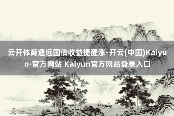 云开体育　　遥远国债收益提醒涨-开云(中国)Kaiyun·官方网站 Kaiyun官方网站登录入口