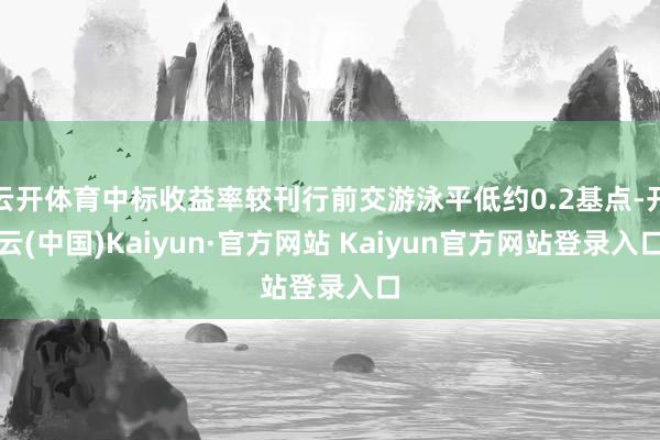 云开体育中标收益率较刊行前交游泳平低约0.2基点-开云(中国)Kaiyun·官方网站 Kaiyun官方网站登录入口