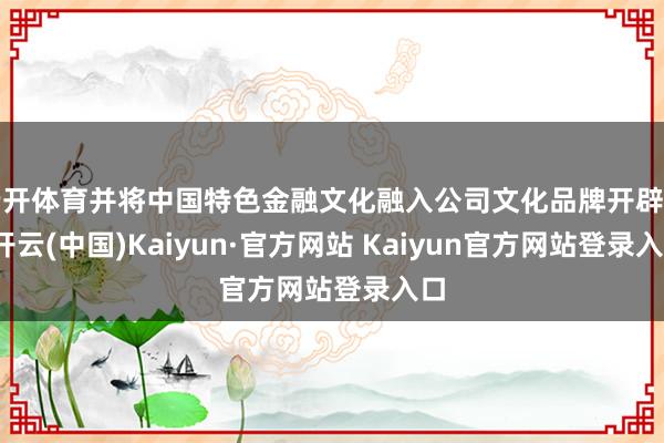 云开体育并将中国特色金融文化融入公司文化品牌开辟中-开云(中国)Kaiyun·官方网站 Kaiyun官方网站登录入口