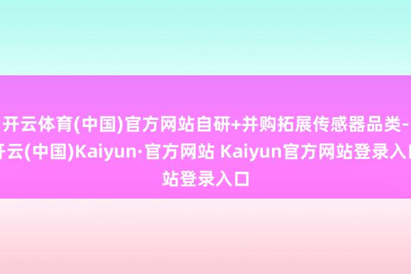 开云体育(中国)官方网站　　自研+并购拓展传感器品类-开云(中国)Kaiyun·官方网站 Kaiyun官方网站登录入口