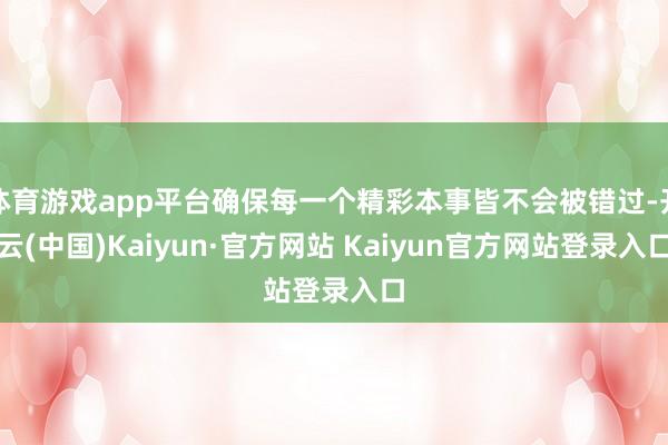 体育游戏app平台确保每一个精彩本事皆不会被错过-开云(中国)Kaiyun·官方网站 Kaiyun官方网站登录入口