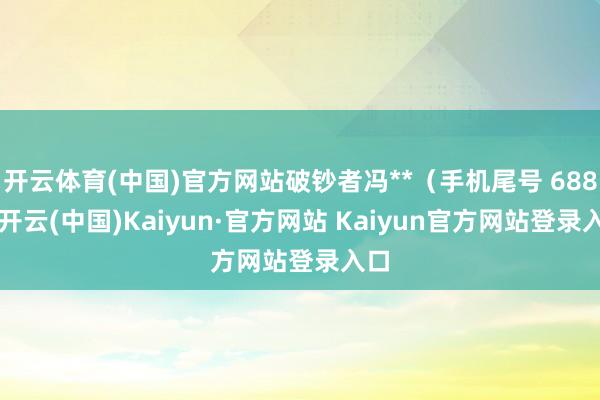 开云体育(中国)官方网站破钞者冯**（手机尾号 6886-开云(中国)Kaiyun·官方网站 Kaiyun官方网站登录入口